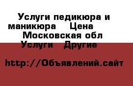 Услуги педикюра и маникюра  › Цена ­ 700 - Московская обл. Услуги » Другие   